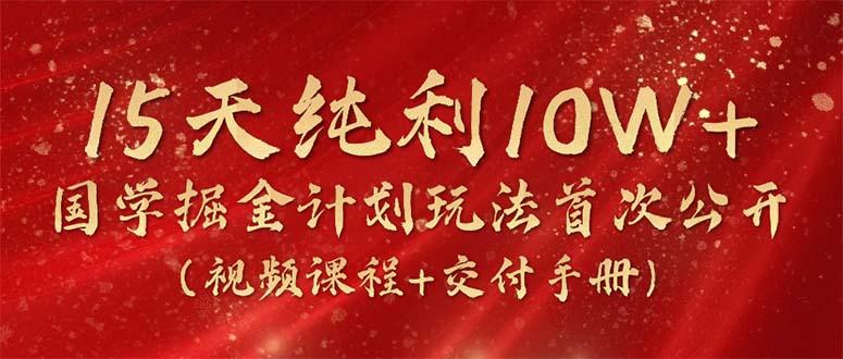 15天纯利10W+，国学掘金计划2024玩法全网首次公开(视频课程+交付手册-天使资源网