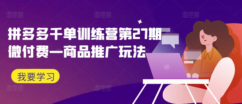拼多多千单训练营第27期微付费—商品推广玩法-天使资源网