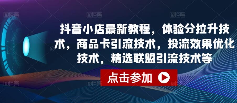 抖音小店最新教程，体验分拉升技术，商品卡引流技术，投流效果优化技术，精选联盟引流技术等-天使资源网