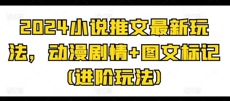 2024小说推文最新玩法，动漫剧情+图文标记(进阶玩法)-天使资源网