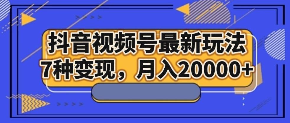 抖音视频号最新玩法，7种变现，月入20000+-天使资源网