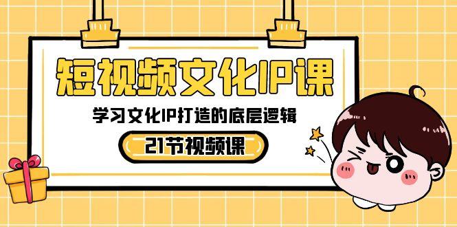 短视频文化IP课，学习文化IP打造的底层逻辑(21节课)-天使资源网