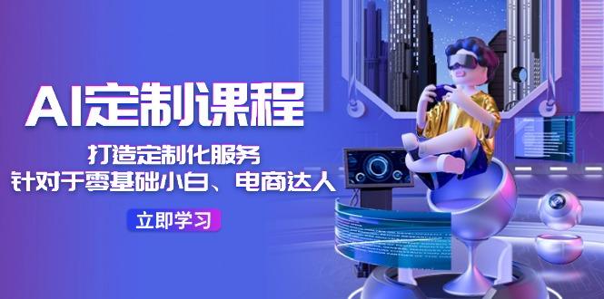 AI-定制课程，打造 定制化服务(针对于零基础小白、电商达人-天使资源网