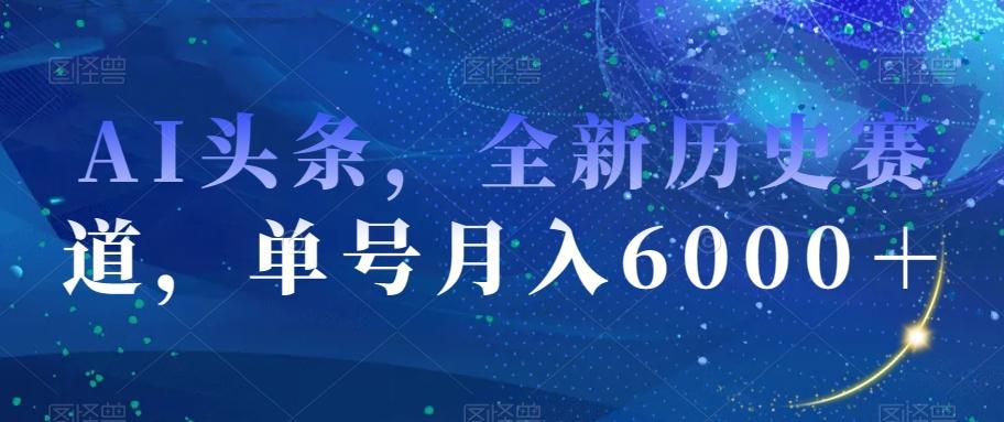 AI头条，全新历史赛道，单号月入6000＋【揭秘】-天使资源网
