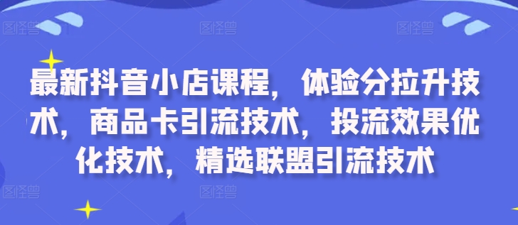 最新抖音小店课程，体验分拉升技术，商品卡引流技术，投流效果优化技术，精选联盟引流技术-天使资源网