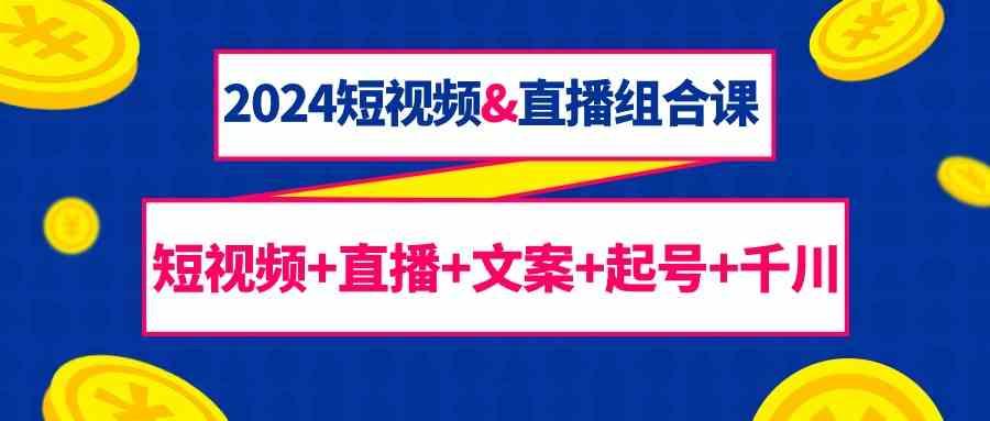 2024短视频&直播组合课：短视频+直播+文案+起号+千川(67节课)-天使资源网