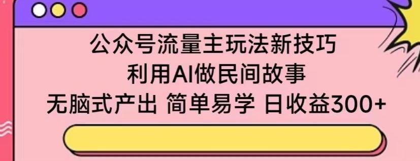 公众号流量主玩法新技巧，利用AI做民间故事 ，无脑式产出，简单易学，日收益300+【揭秘】-天使资源网