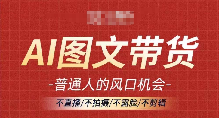 AI图文带货流量新趋势，普通人的风口机会，不直播/不拍摄/不露脸/不剪辑，轻松实现月入过万-天使资源网
