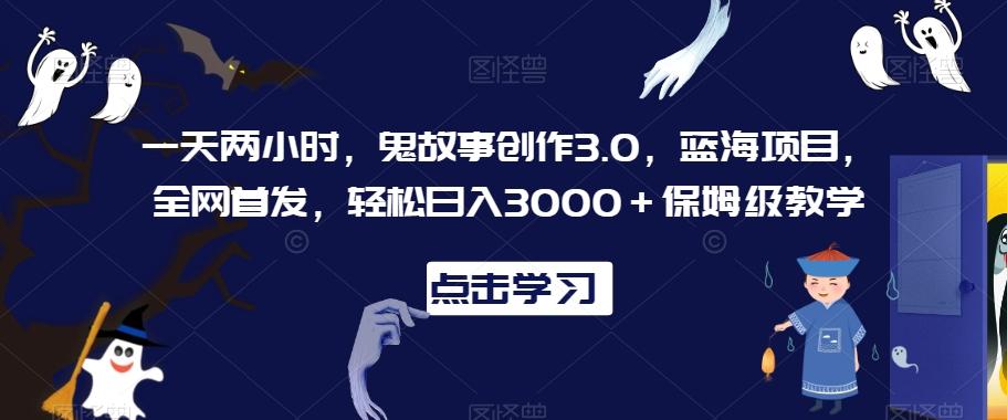 一天两小时，鬼故事创作3.0，蓝海项目，全网首发，轻松日入3000＋保姆级教学【揭秘】-天使资源网