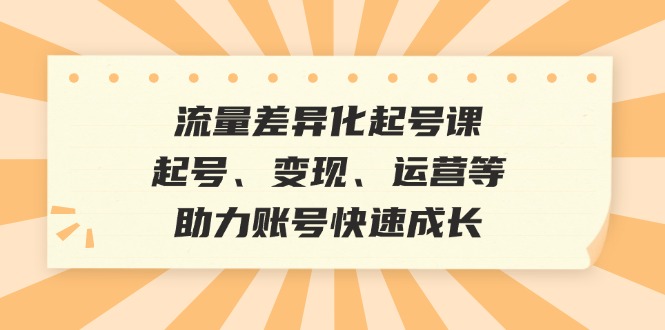 流量差异化起号课：起号、变现、运营等，助力账号快速成长-天使资源网