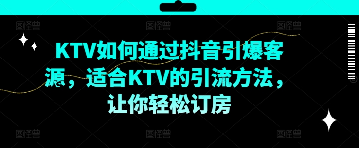 KTV抖音短视频营销，KTV如何通过抖音引爆客源，适合KTV的引流方法，让你轻松订房-天使资源网