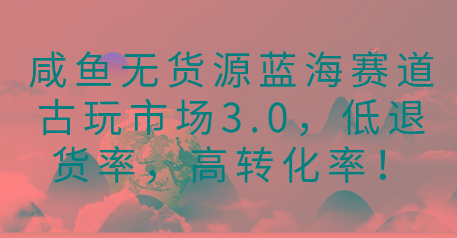 咸鱼无货源蓝海赛道古玩市场3.0，低退货率，高转化率！-天使资源网