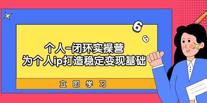 个人闭环实操营：个人ip打造稳定变现基础，带你落地个人的商业变现课-天使资源网