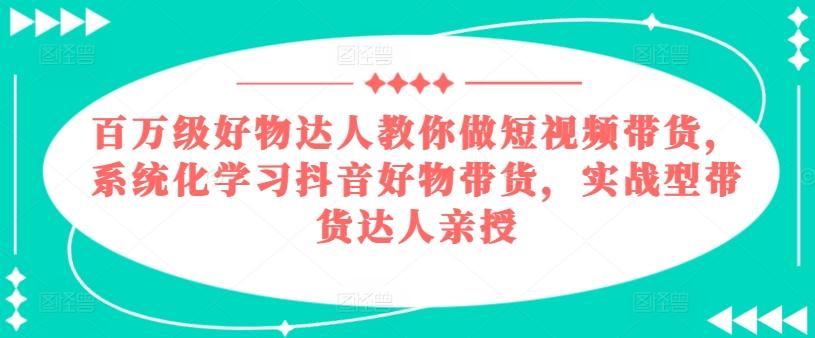 百万级好物达人教你做短视频带货，系统化学习抖音好物带货，实战型带货达人亲授-天使资源网