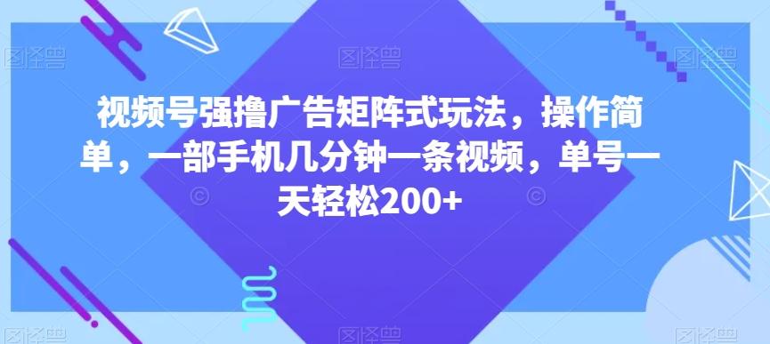 视频号强撸广告矩阵式玩法，操作简单，一部手机几分钟一条视频，单号一天轻松200+【揭秘】-天使资源网
