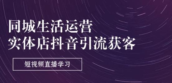 同城生活运营-实体店抖音引流获客：短视频直播学习(9节课)-天使资源网