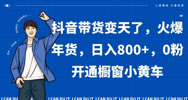 抖音带货变天了，火爆年货，日入800+，0粉开通橱窗小黄车【揭秘】-天使资源网