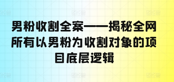 男粉收割全案——揭秘全网所有以男粉为收割对象的项目底层逻辑-天使资源网
