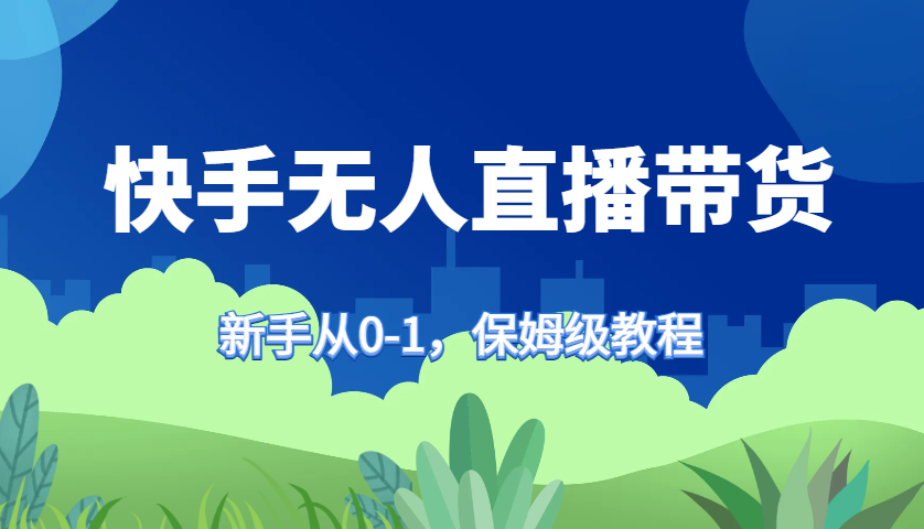 快手无人直播带货保姆级教程，新手从0-1快速学会带货-天使资源网