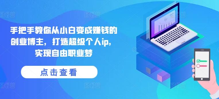 手把手教你从小白变成赚钱的创业博主，打造超级个人ip，实现自由职业梦-天使资源网