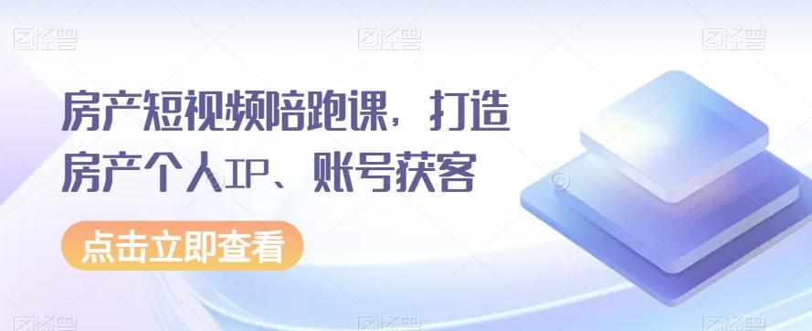 房产短视频陪跑课，打造房产个人IP、账号获客-天使资源网