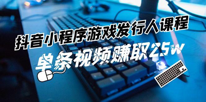 抖音小程序游戏发行人课程：带你玩转游戏任务变现，单条视频赚取25w-天使资源网
