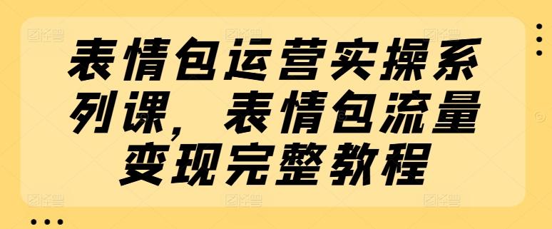 表情包运营实操系列课，表情包流量变现完整教程-天使资源网