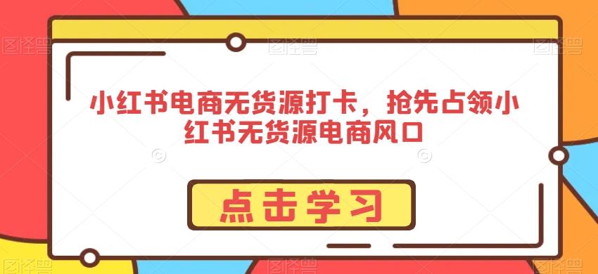 小红书电商无货源打卡，抢先占领小红书无货源电商风口-天使资源网