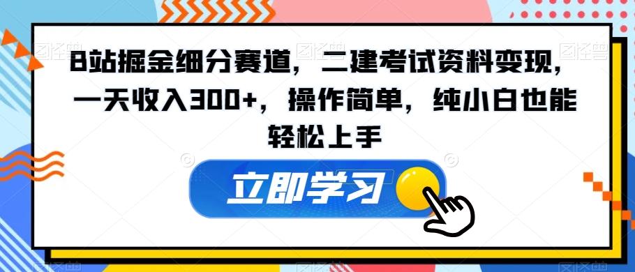 B站掘金细分赛道，二建考试资料变现，一天收入300+，操作简单，纯小白也能轻松上手-天使资源网