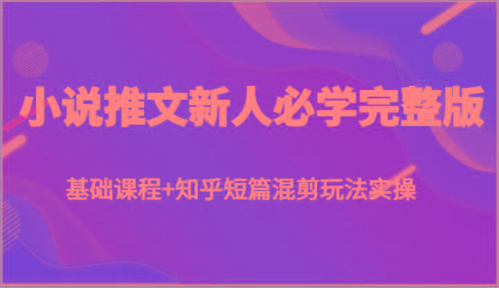 小说推文新人必学完整版，基础课程+知乎短篇混剪玩法实操-天使资源网