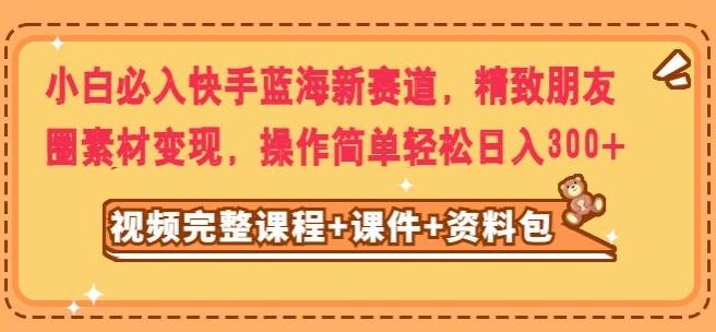 小白必入快手蓝海新赛道，精致朋友圈素材变现，操作简单轻松日入300-天使资源网