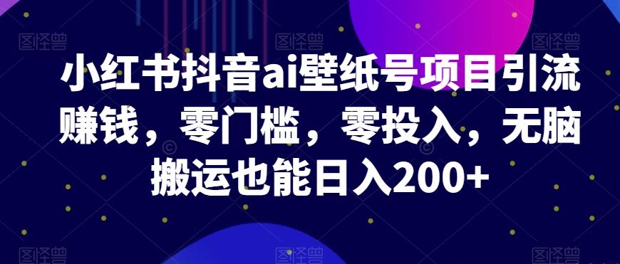 小红书抖音ai壁纸号项目引流赚钱，零门槛，零投入，无脑搬运也能日入200+-天使资源网