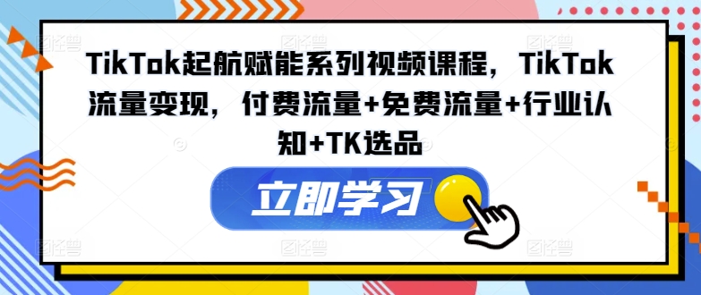 TikTok起航赋能系列视频课程，TikTok流量变现，付费流量+免费流量+行业认知+TK选品-天使资源网