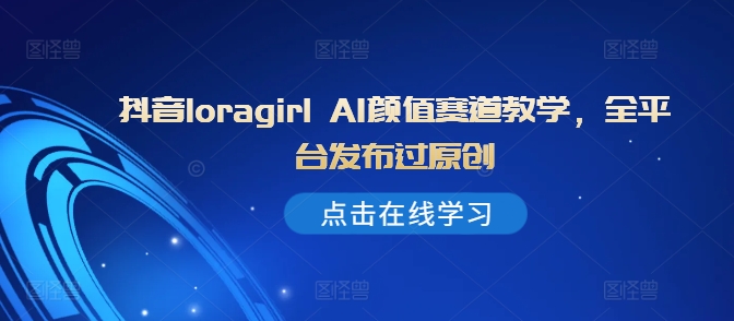 抖音loragirl AI颜值赛道教学，全平台发布过原创-天使资源网