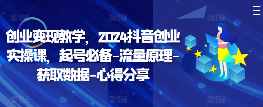 创业变现教学，2024抖音创业实操课，起号必备-流量原理-获取数据-心得分享-天使资源网