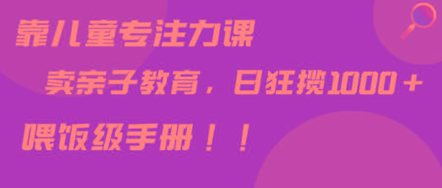 靠儿童专注力课程售卖亲子育儿课程，日暴力狂揽1000+，喂饭手册分享-天使资源网