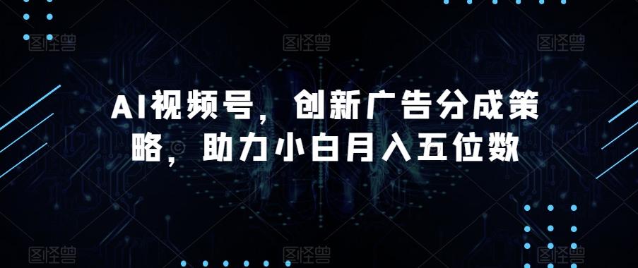 AI视频号，创新广告分成策略，助力小白月入五位数【揭秘】-天使资源网