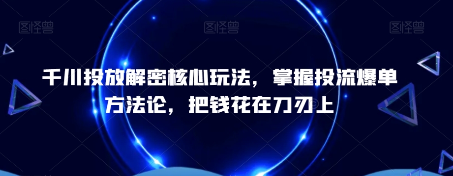 千川投放解密核心玩法，​掌握投流爆单方法论，把钱花在刀刃上-天使资源网