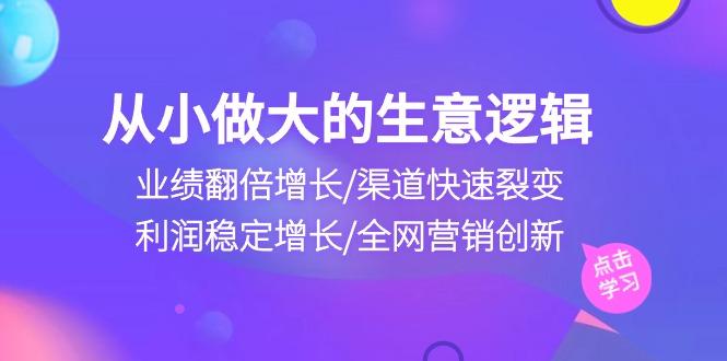 从小做大生意逻辑：业绩翻倍增长/渠道快速裂变/利润稳定增长/全网营销创新-天使资源网