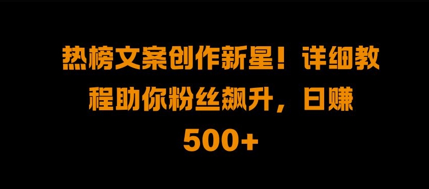 热榜文案创作新星!详细教程助你粉丝飙升，日入500+【揭秘】-天使资源网