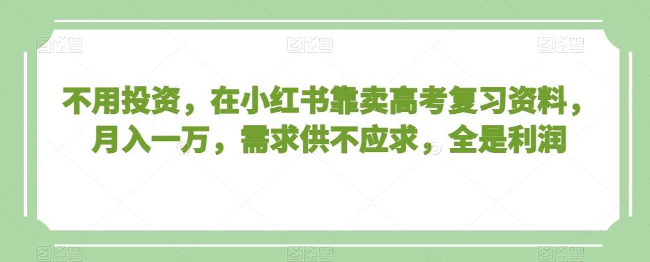 不用投资，在小红书靠卖高考复习资料，月入一万，需求供不应求，全是利润【揭秘】-天使资源网