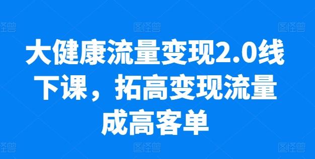 大健康流量变现2.0线下课，​拓高变现流量成高客单，业绩10倍增长，低粉高变现，只讲落地实操-天使资源网