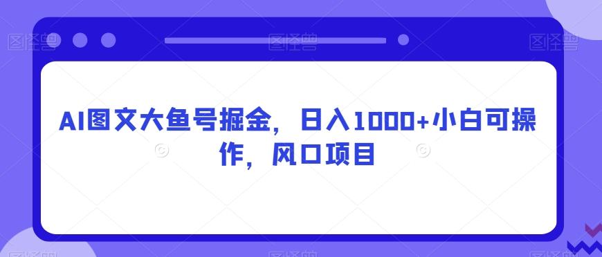AI图文大鱼号掘金，日入1000+小白可操作，风口项目-天使资源网