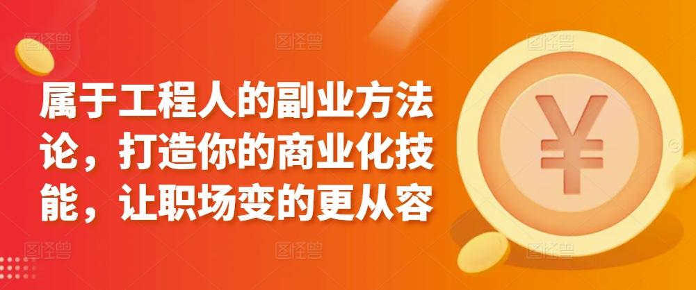 属于工程人的副业方法论，打造你的商业化技能，让职场变的更从容-天使资源网