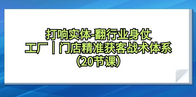 打响实体-翻行业身仗，工厂｜门店精准获客战术体系(20节课)-天使资源网