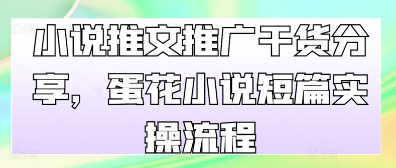 小说推文推广干货分享，蛋花小说短篇实操流程-天使资源网