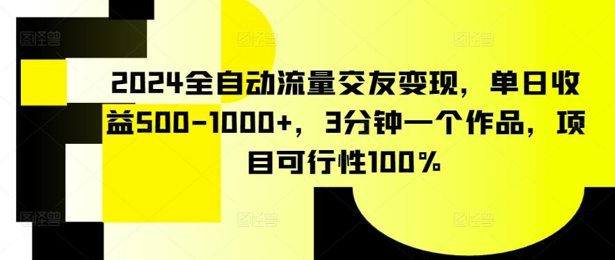 2024全自动流量交友变现，单日收益500-1000+，3分钟一个作品，项目可行性100%【揭秘】-天使资源网