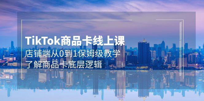 (9843期)Tk商品卡线上课，店铺端从0到1保姆级教学，了解商品卡底层逻辑(20节)-天使资源网