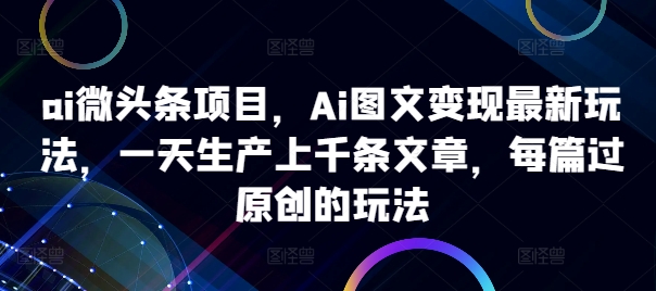 ai微头条项目，Ai图文变现最新玩法，一天生产上千条文章，每篇过原创的玩法-天使资源网