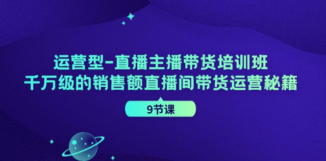 运营型直播主播带货培训班，千万级的销售额直播间带货运营秘籍(9节课)-天使资源网